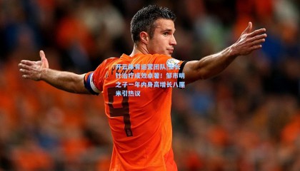 开云体育运营团队|生长针治疗成效卓著！邹市明之子一年内身高增长八厘米引热议