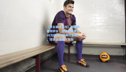 【开云赛事集团】都体曝重磅转会，加拉塔萨雷500万欧年薪邀弗拉泰西，球员首选尤文图斯