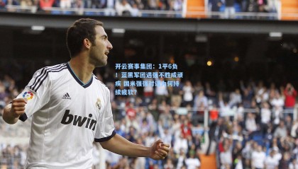 开云赛事集团：1平6负！蓝黑军团遇强不胜成顽疾 国米强强对话为何持续疲软？