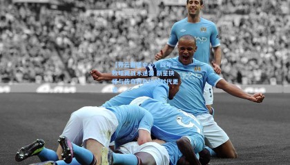 【开云直播中心】四年三败暗藏战术迷雾 新星抉择与传奇转身折射时代更迭