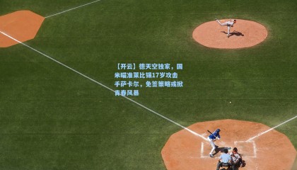 【开云】德天空独家，国米瞄准莱比锡17岁攻击手萨卡尔，免签策略或掀青春风暴