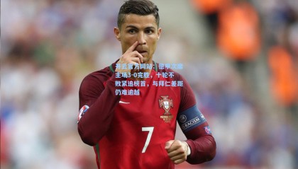 开云官方网站：德甲次席主场3-0完胜，十轮不败紧追榜首，与拜仁差距仍难逾越