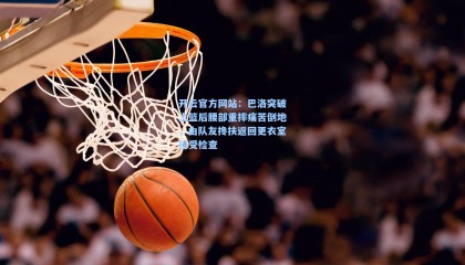 开云官方网站：巴洛突破上篮后腰部重摔痛苦倒地，由队友搀扶返回更衣室接受检查