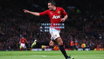 【开云官方】意甲周二激战，保级莱切迎战残阵罗马，客队小胜可期