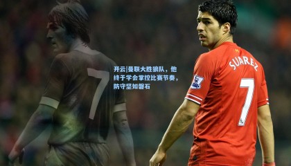开云|曼联大胜狼队，他终于学会掌控比赛节奏，防守坚如磐石