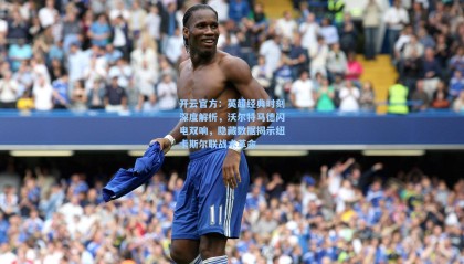 开云官方：英超经典时刻深度解析，沃尔特马德闪电双响，隐藏数据揭示纽卡斯尔联战术革命