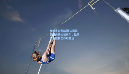 开云官方网站|拜仁慕尼黑倾向续约埃贝尔，监事会力挺其工作引关注