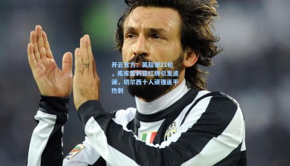 开云官方：英超第21轮，库库雷利亚红牌引发波澜，切尔西十人顽强逼平热刺