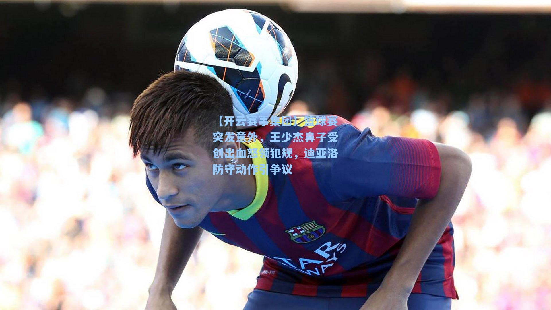 篮球赛突发意外，王少杰鼻子受创出血怒领犯规，迪亚洛防守动作引争议