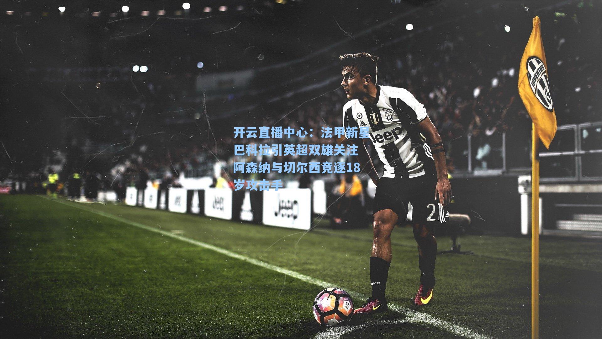 法甲新星巴科拉引英超双雄关注 阿森纳与切尔西竞逐18岁攻击手